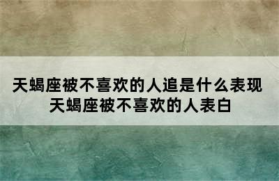 天蝎座被不喜欢的人追是什么表现 天蝎座被不喜欢的人表白